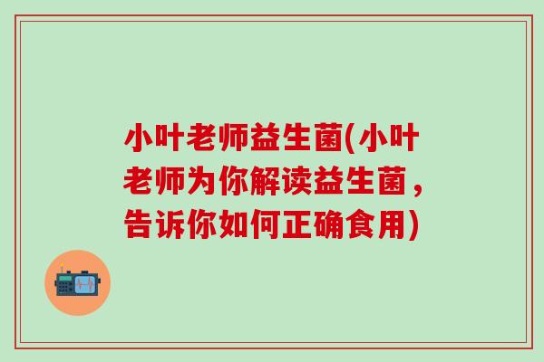 小叶老师益生菌(小叶老师为你解读益生菌，告诉你如何正确食用)