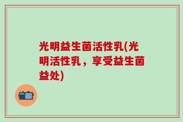 光明益生菌活性乳(光明活性乳，享受益生菌益处)