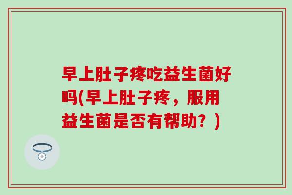 早上肚子疼吃益生菌好吗(早上肚子疼，服用益生菌是否有帮助？)
