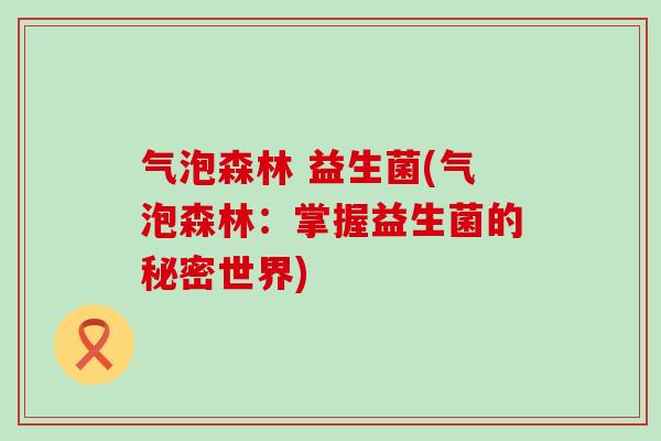 气泡森林 益生菌(气泡森林:掌握益生菌的秘密世界) 气泡森林 益生菌(气泡森林:掌握益生菌的秘密世界)