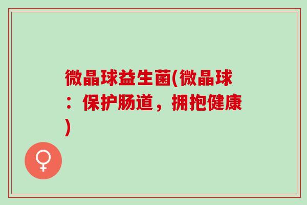 微晶球益生菌(微晶球：保护肠道，拥抱健康)