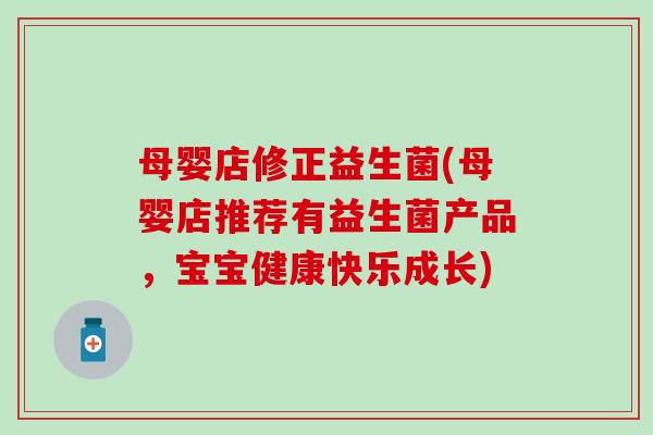 母婴店修正益生菌(母婴店推荐有益生菌产品,宝宝健康快乐成长) 母婴店修正益生菌(母婴店推荐有益生菌产品,宝宝健康快乐成长)
