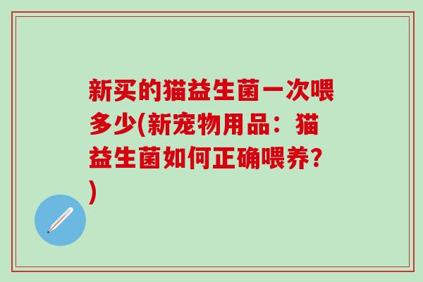 新买的猫益生菌一次喂多少(新宠物用品：猫益生菌如何正确喂养？)