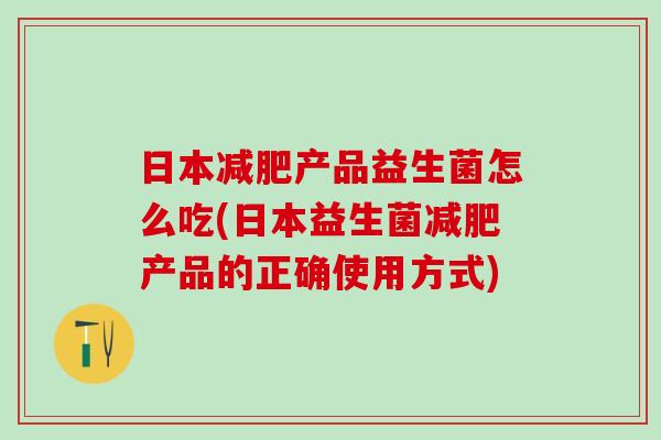日本产品益生菌怎么吃(日本益生菌产品的正确使用方式)