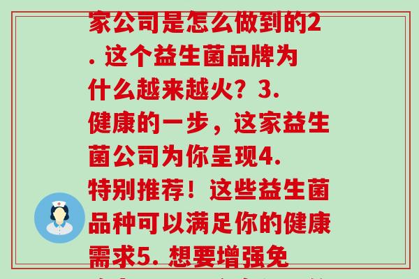 每曰公司益生菌(1. 益生菌专家！看看这家公司是怎么做到的2. 这个益生菌品牌为什么越来越火？3. 健康的一步，这家益生菌公司为你呈现4. 特别推荐！这些益生菌品种可以满足你的健康需求5. 想要增强力？试试这家公司的益生菌产品)