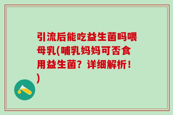 引流后能吃益生菌吗喂母乳(哺乳妈妈可否食用益生菌？详细解析！)