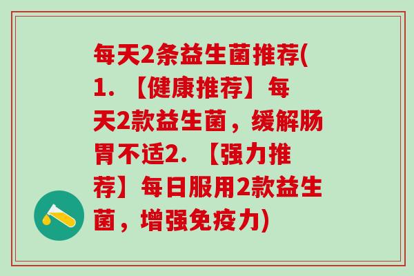 每天2条益生菌推荐(1. 【健康推荐】每天2款益生菌，缓解肠胃不适2. 【强力推荐】每日服用2款益生菌，增强力)