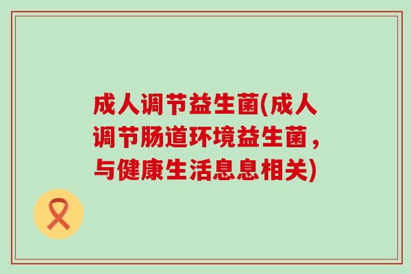 成人调节益生菌(成人调节肠道环境益生菌，与健康生活息息相关)