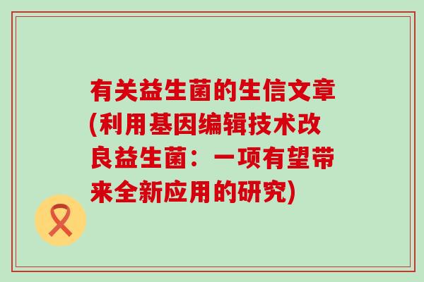 有关益生菌的生信文章(利用基因编辑技术改良益生菌：一项有望带来全新应用的研究)