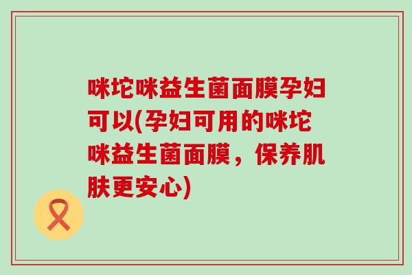 咪坨咪益生菌面膜孕妇可以(孕妇可用的咪坨咪益生菌面膜，保养更安心)