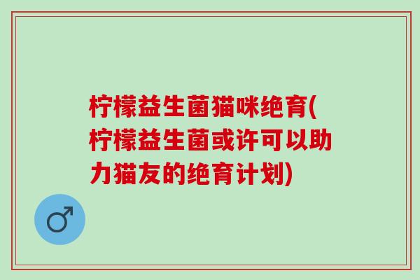 柠檬益生菌猫咪绝育(柠檬益生菌或许可以助力猫友的绝育计划)