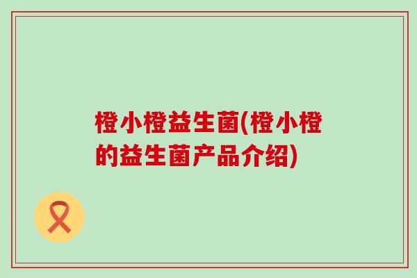 橙小橙益生菌(橙小橙的益生菌产品介绍)