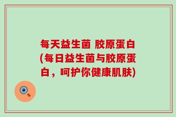 每天益生菌 胶原蛋白(每日益生菌与胶原蛋白，呵护你健康)