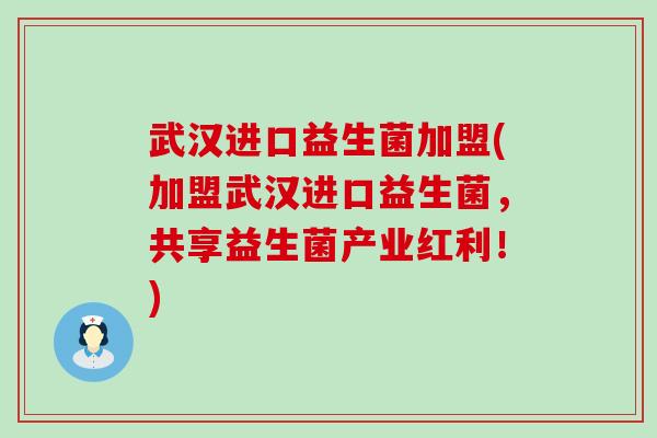 武汉进口益生菌加盟(加盟武汉进口益生菌，共享益生菌产业红利！)
