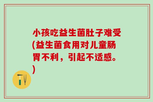 小孩吃益生菌肚子难受(益生菌食用对儿童肠胃不利，引起不适感。)
