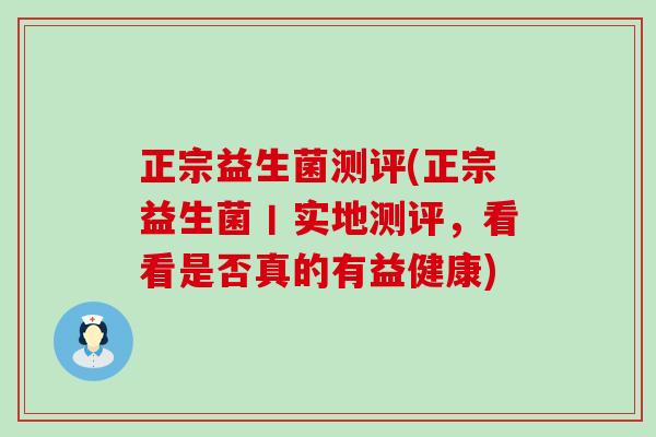 正宗益生菌测评(正宗益生菌丨实地测评，看看是否真的有益健康)