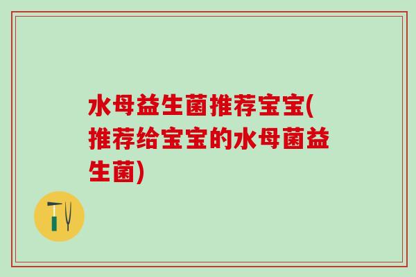 水母益生菌推荐宝宝(推荐给宝宝的水母菌益生菌)