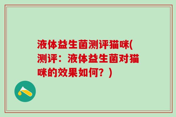 液体益生菌测评猫咪(测评：液体益生菌对猫咪的效果如何？)
