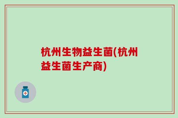 杭州生物益生菌(杭州益生菌生产商)