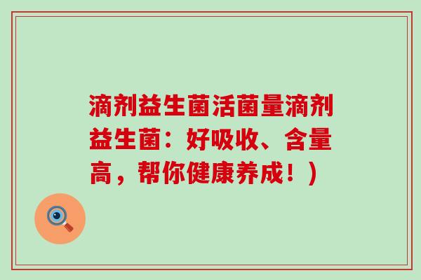 滴剂益生菌活菌量滴剂益生菌：好吸收、含量高，帮你健康养成！)
