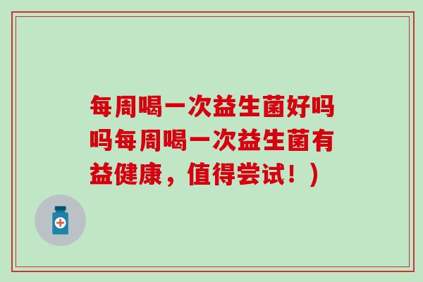 每周喝一次益生菌好吗吗每周喝一次益生菌有益健康，值得尝试！)