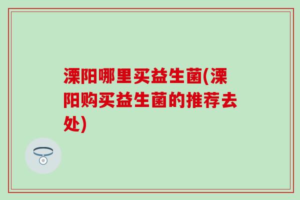 溧阳哪里买益生菌(溧阳购买益生菌的推荐去处)