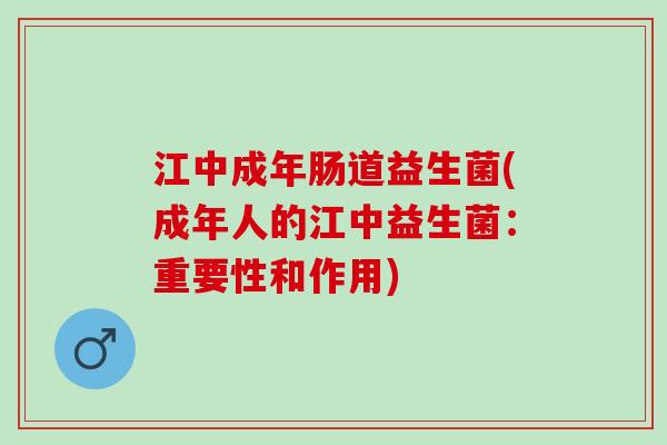 江中成年肠道益生菌(成年人的江中益生菌：重要性和作用)