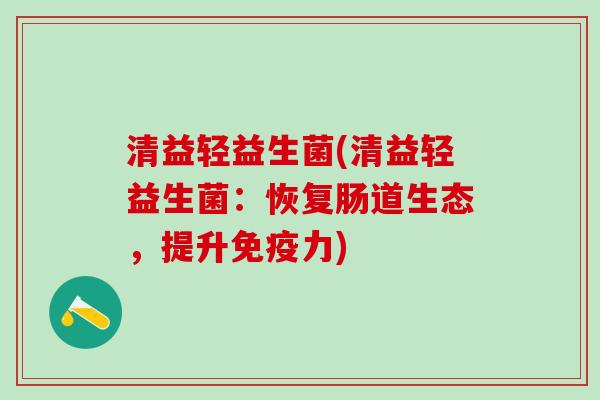 清益轻益生菌(清益轻益生菌：恢复肠道生态，提升力)