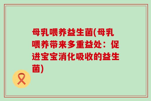 母乳喂养益生菌(母乳喂养带来多重益处：促进宝宝消化吸收的益生菌)
