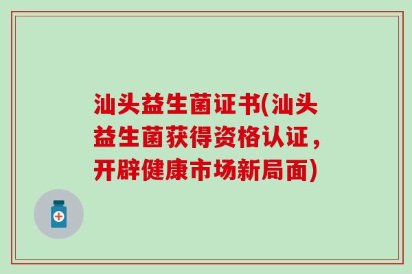 汕头益生菌证书(汕头益生菌获得资格认证，开辟健康市场新局面)