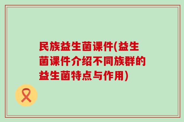 民族益生菌课件(益生菌课件介绍不同族群的益生菌特点与作用)