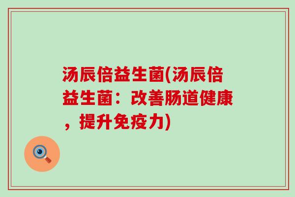 汤辰倍益生菌(汤辰倍益生菌：改善肠道健康，提升力)