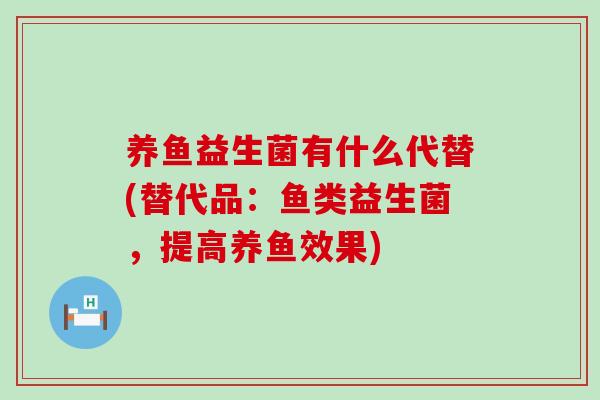 养鱼益生菌有什么代替(替代品：鱼类益生菌，提高养鱼效果)