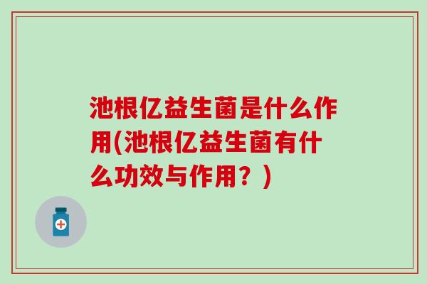 池根亿益生菌是什么作用(池根亿益生菌有什么功效与作用？)