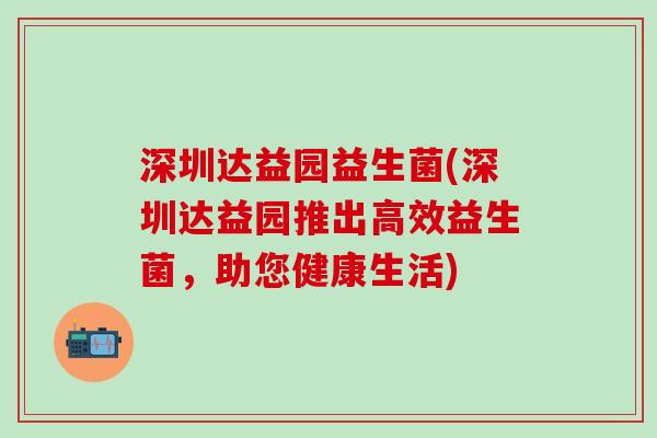 深圳达益园益生菌(深圳达益园推出高效益生菌，助您健康生活)