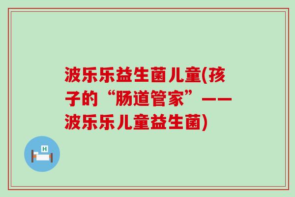波乐乐益生菌儿童(孩子的“肠道管家”——波乐乐儿童益生菌)