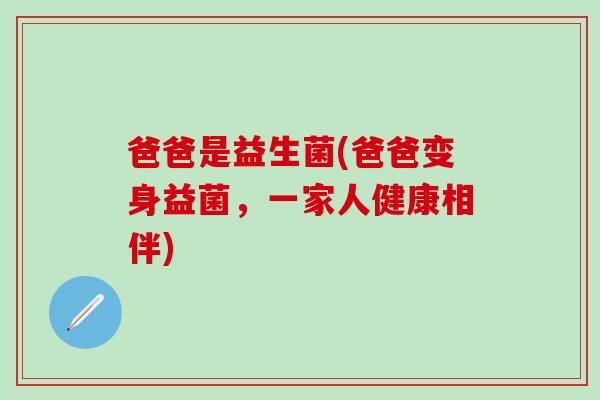 爸爸是益生菌(爸爸变身益菌，一家人健康相伴)