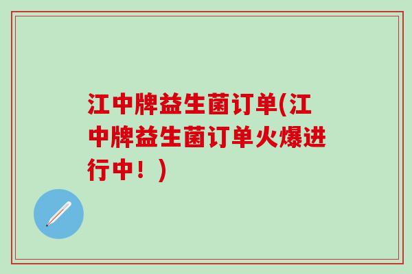 江中牌益生菌订单(江中牌益生菌订单火爆进行中！)