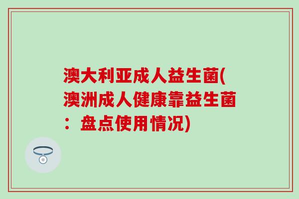 澳大利亚成人益生菌(澳洲成人健康靠益生菌：盘点使用情况)