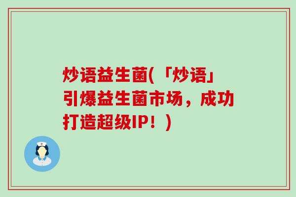 炒语益生菌(「炒语」引爆益生菌市场，成功打造超级IP！)