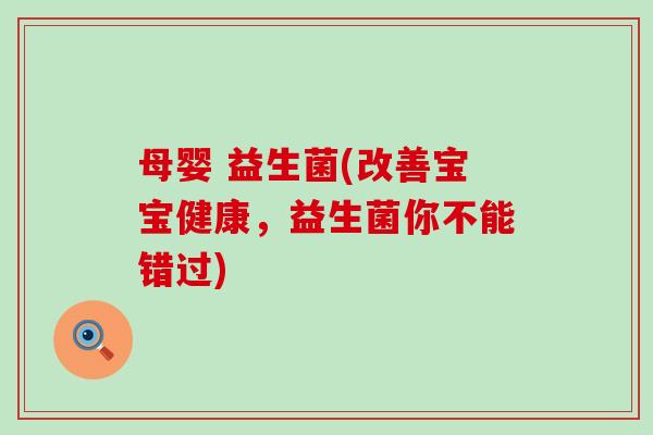 母婴 益生菌(改善宝宝健康，益生菌你不能错过)