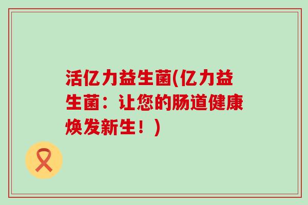 活亿力益生菌(亿力益生菌：让您的肠道健康焕发新生！)