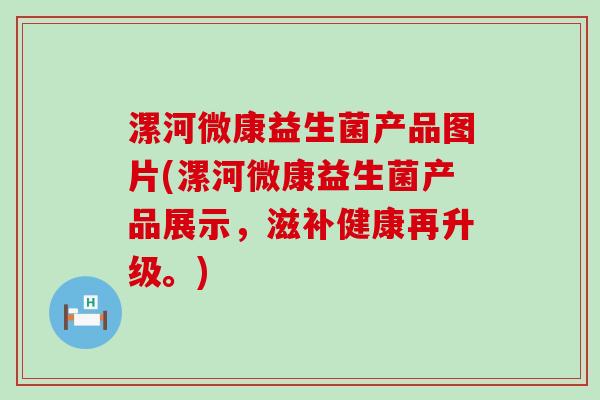 漯河微康益生菌产品图片(漯河微康益生菌产品展示，滋补健康再升级。)