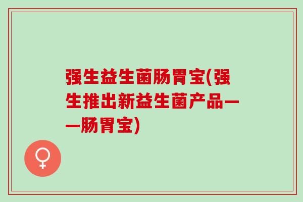 强生益生菌肠胃宝(强生推出新益生菌产品——肠胃宝)