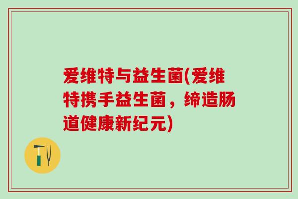 爱维特与益生菌(爱维特携手益生菌，缔造肠道健康新纪元)