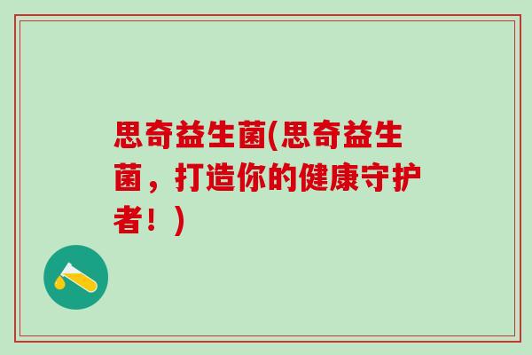 思奇益生菌(思奇益生菌，打造你的健康守护者！)