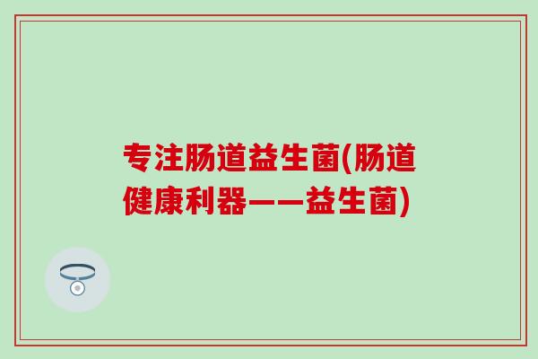 专注肠道益生菌(肠道健康利器——益生菌)