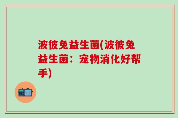 波彼兔益生菌(波彼兔益生菌：宠物消化好帮手)