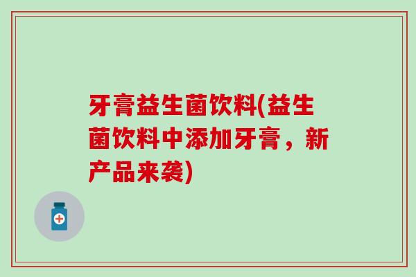牙膏益生菌饮料(益生菌饮料中添加牙膏，新产品来袭)