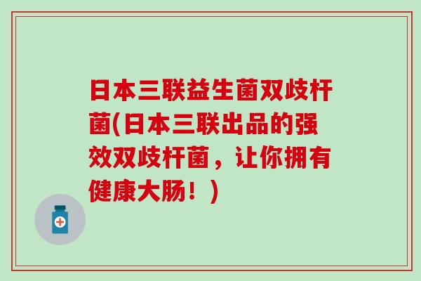 日本三联益生菌双歧杆菌(日本三联出品的强效双歧杆菌，让你拥有健康大肠！)